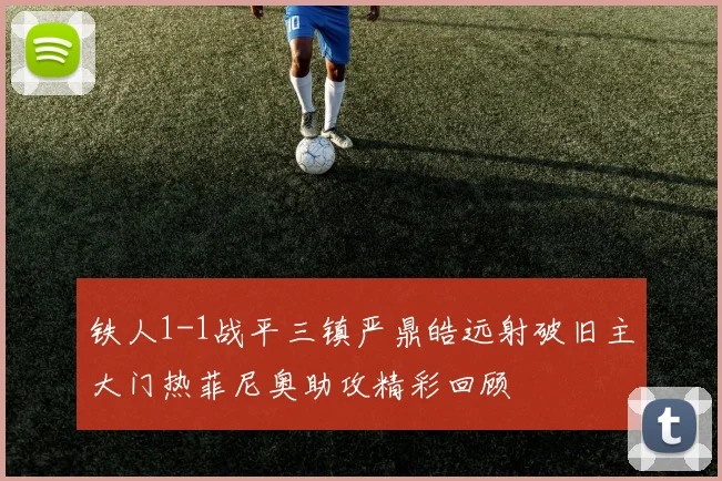 铁人1-1战平三镇严鼎皓远射破旧主大门热菲尼奥助攻精彩回顾