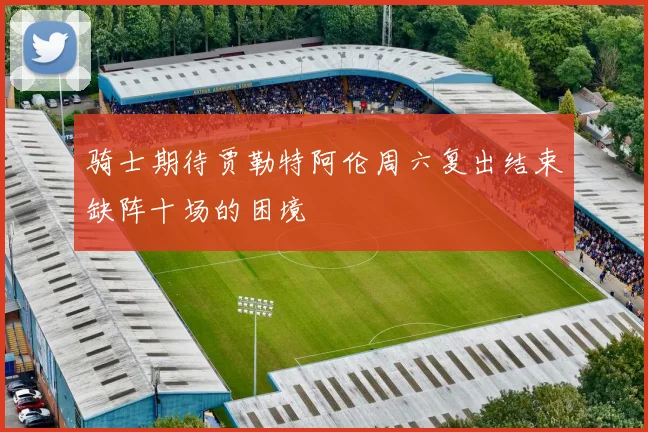 骑士期待贾勒特阿伦周六复出结束缺阵十场的困境