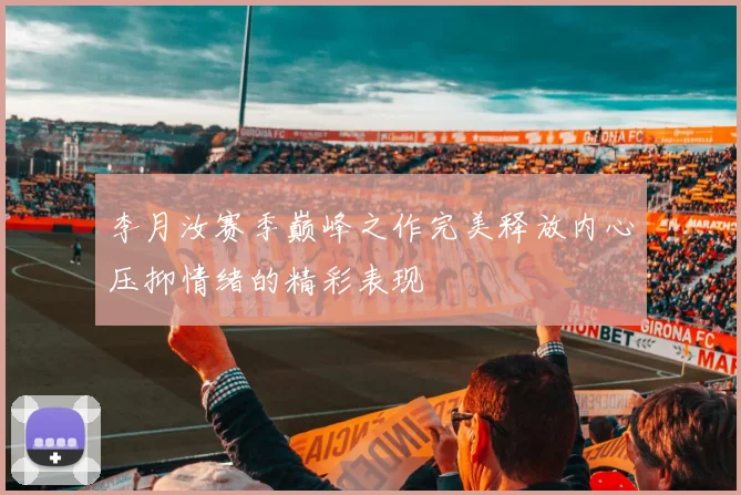 李月汝赛季巅峰之作完美释放内心压抑情绪的精彩表现