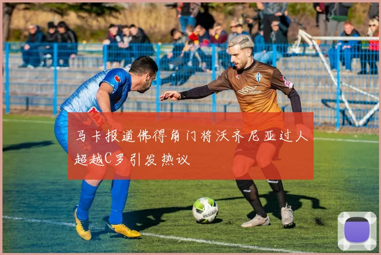 马卡报道佛得角门将沃齐尼亚过人超越C罗引发热议