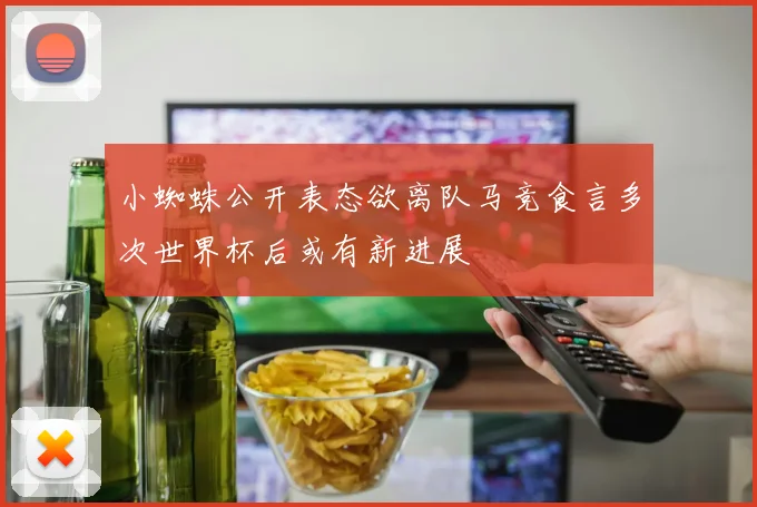 小蜘蛛公开表态欲离队马竞食言多次世界杯后或有新进展