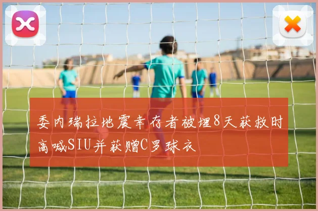 委内瑞拉地震幸存者被埋8天获救时高喊SIU并获赠C罗球衣