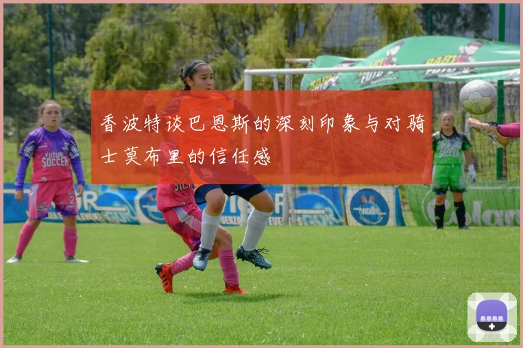 香波特谈巴恩斯的深刻印象与对骑士莫布里的信任感