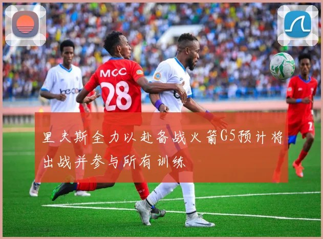 里夫斯全力以赴备战火箭G5预计将出战并参与所有训练