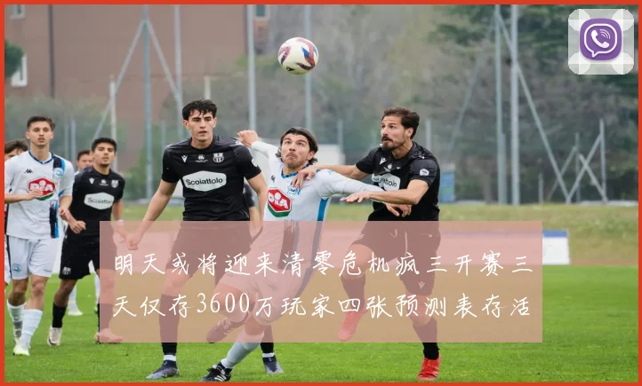 明天或将迎来清零危机疯三开赛三天仅存3600万玩家四张预测表存活