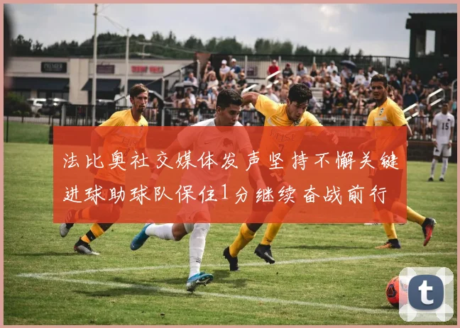 法比奥社交媒体发声坚持不懈关键进球助球队保住1分继续奋战前行