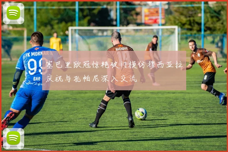 塞巴里欧冠惊艳破门模仿穆西亚拉庆祝与孔帕尼深入交流