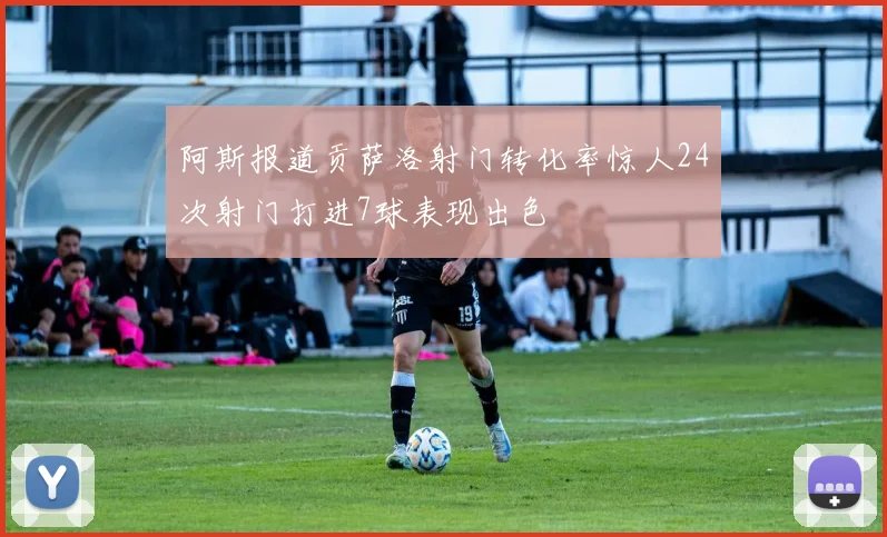 阿斯报道贡萨洛射门转化率惊人24次射门打进7球表现出色