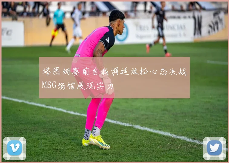 塔图姆赛前自我调适放松心态决战MSG场馆展现实力