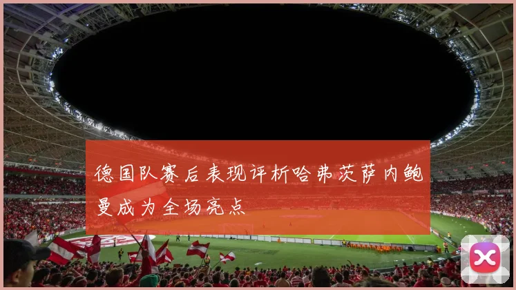 德国队赛后表现评析哈弗茨萨内鲍曼成为全场亮点