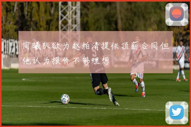 同曦队欲为赵柏清提供顶薪合同但他认为报价不够理想