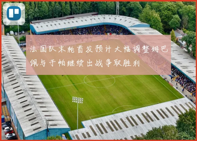 法国队末轮首发预计大幅调整姆巴佩与于帕继续出战争取胜利