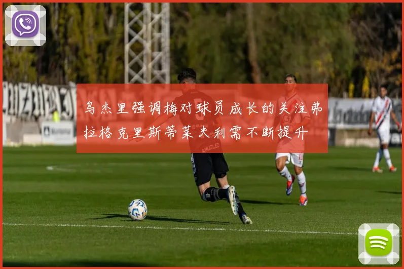乌杰里强调梅对球员成长的关注弗拉格克里斯蒂莱夫利需不断提升