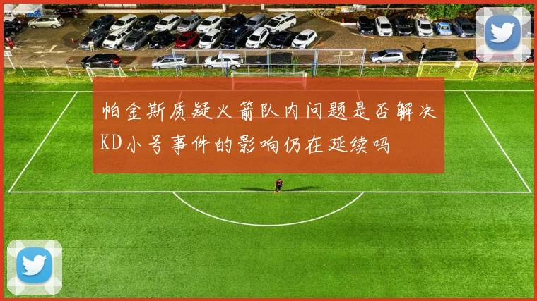 帕金斯质疑火箭队内问题是否解决KD小号事件的影响仍在延续吗
