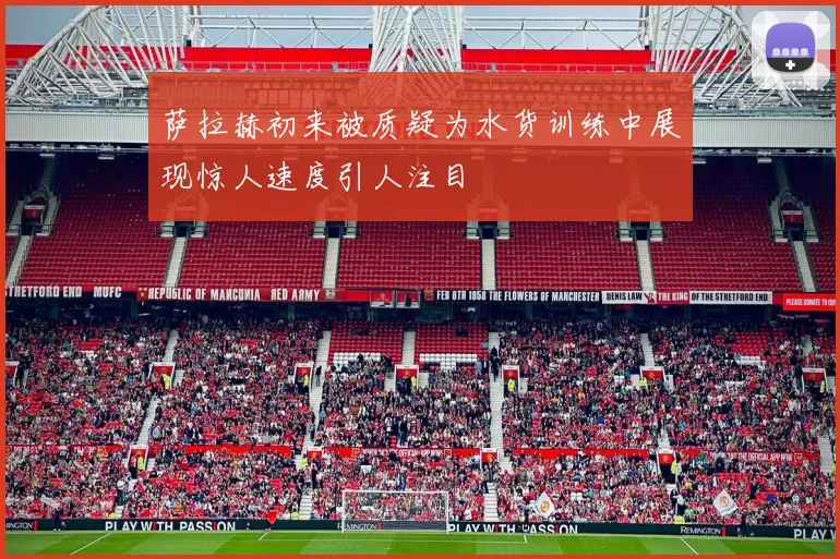 萨拉赫初来被质疑为水货训练中展现惊人速度引人注目
