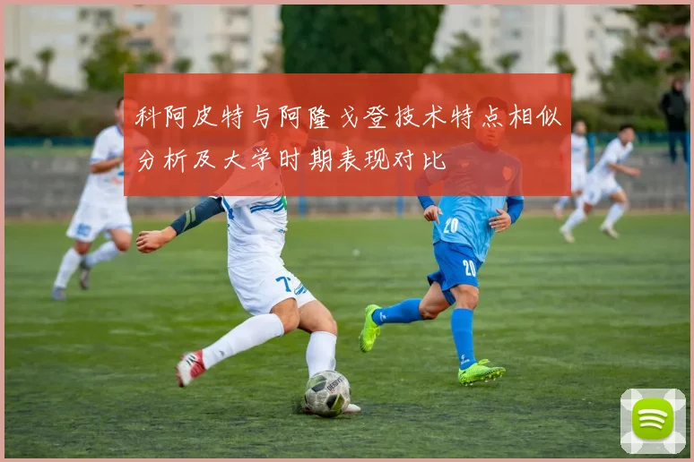 科阿皮特与阿隆戈登技术特点相似分析及大学时期表现对比