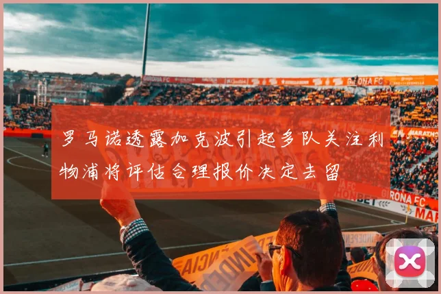 罗马诺透露加克波引起多队关注利物浦将评估合理报价决定去留