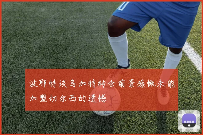 波耶特谈乌加特转会前景感慨未能加盟切尔西的遗憾