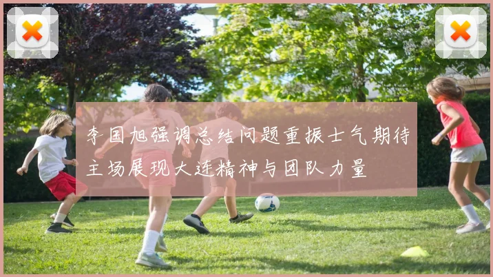 李国旭强调总结问题重振士气期待主场展现大连精神与团队力量
