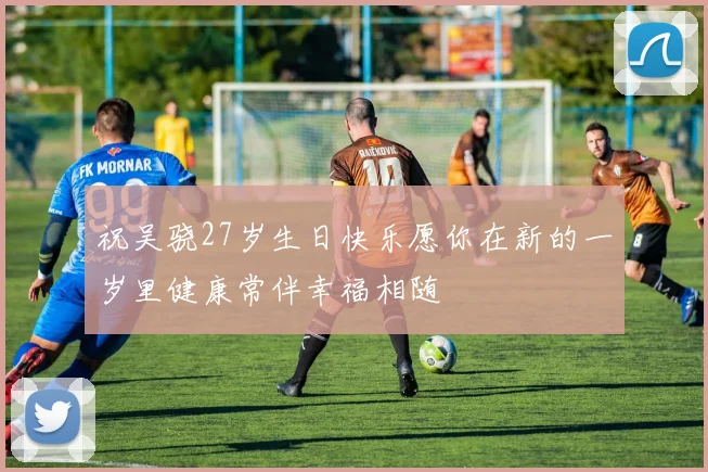 祝吴骁27岁生日快乐愿你在新的一岁里健康常伴幸福相随